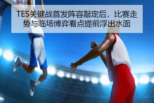 TES关键战首发阵容敲定后，比赛走势与临场博弈看点提前浮出水面（dbdianzi）